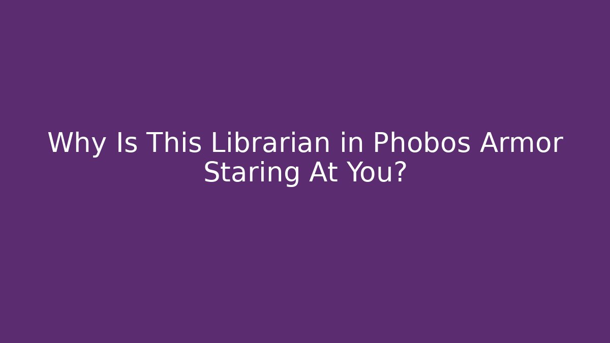 Why Is This Librarian in Phobos Armor Staring At You?