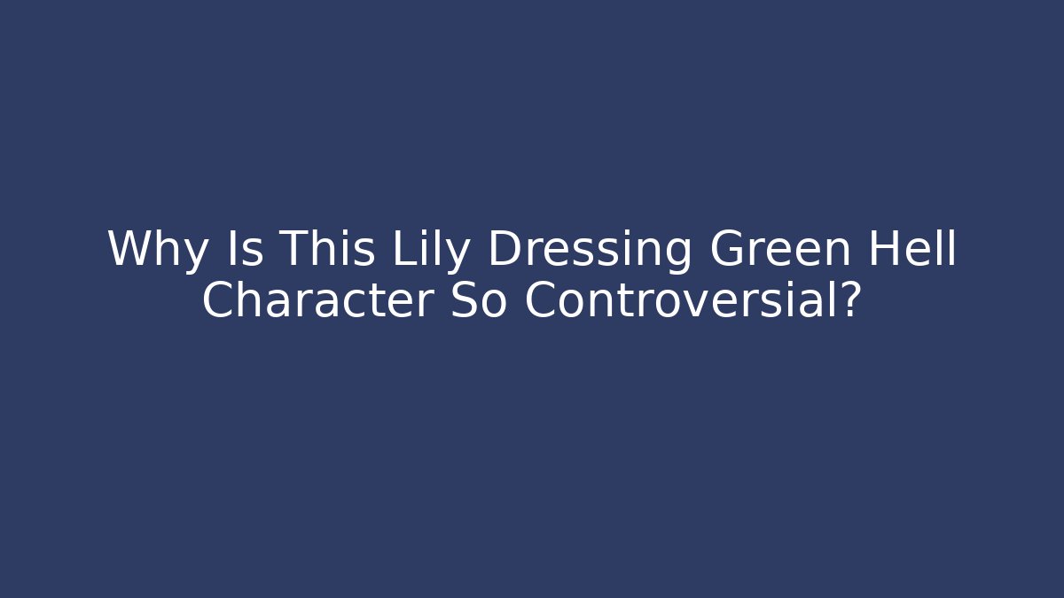 Why Is This Lily Dressing Green Hell Character So Controversial?
