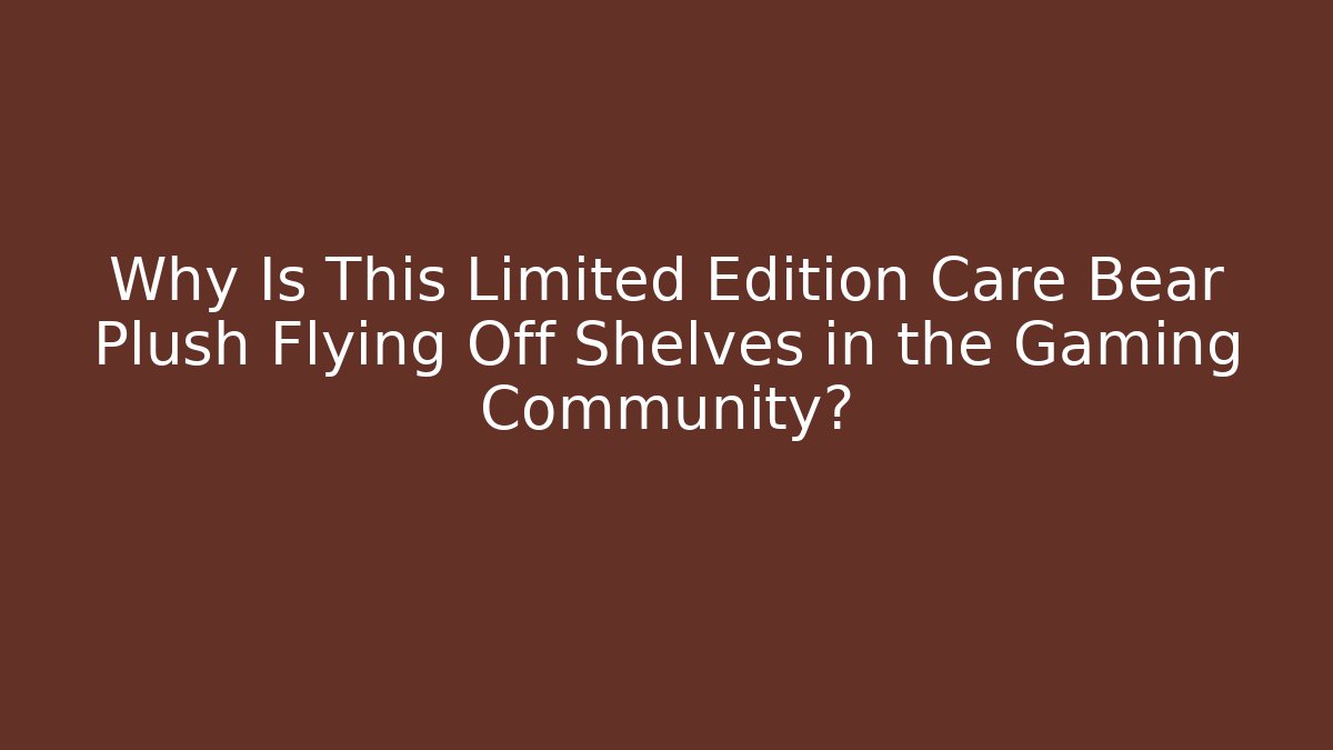 Why Is This Limited Edition Care Bear Plush Flying Off Shelves in the Gaming Community?