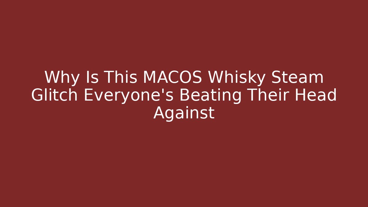 Why Is This MACOS Whisky Steam Glitch Everyone's Beating Their Head Against