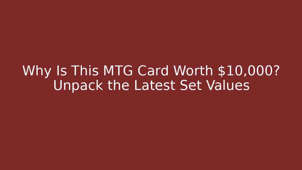 Why Is This MTG Card Worth $10,000? Unpack the Latest Set Values