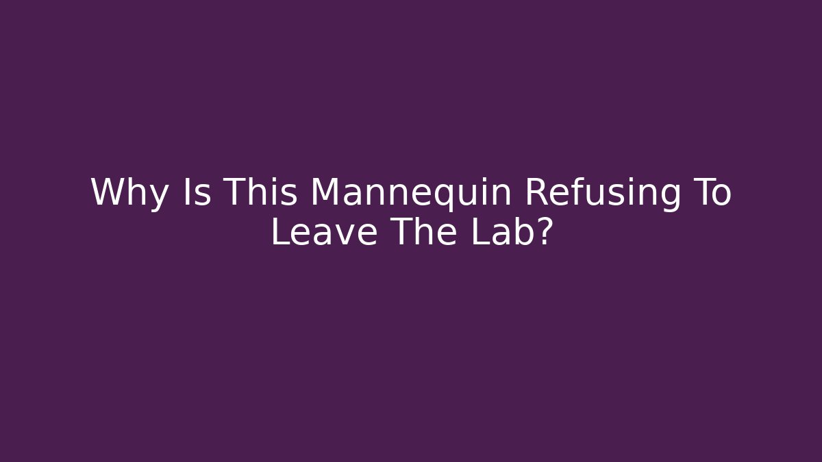 Why Is This Mannequin Refusing To Leave The Lab?