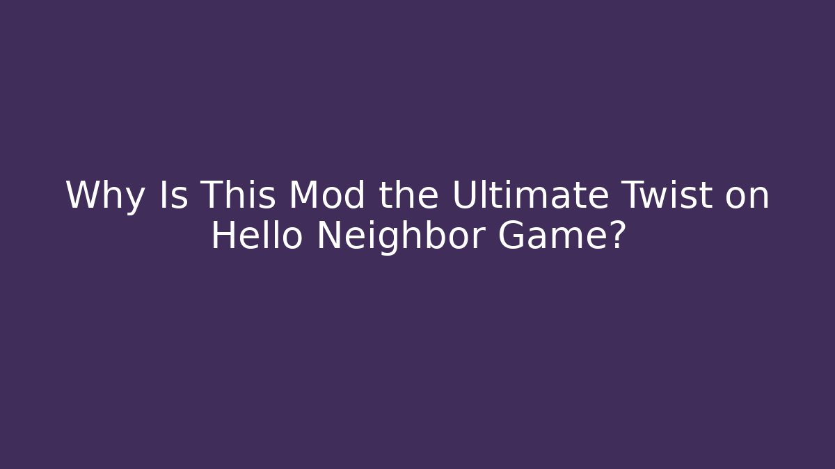 Why Is This Mod the Ultimate Twist on Hello Neighbor Game?