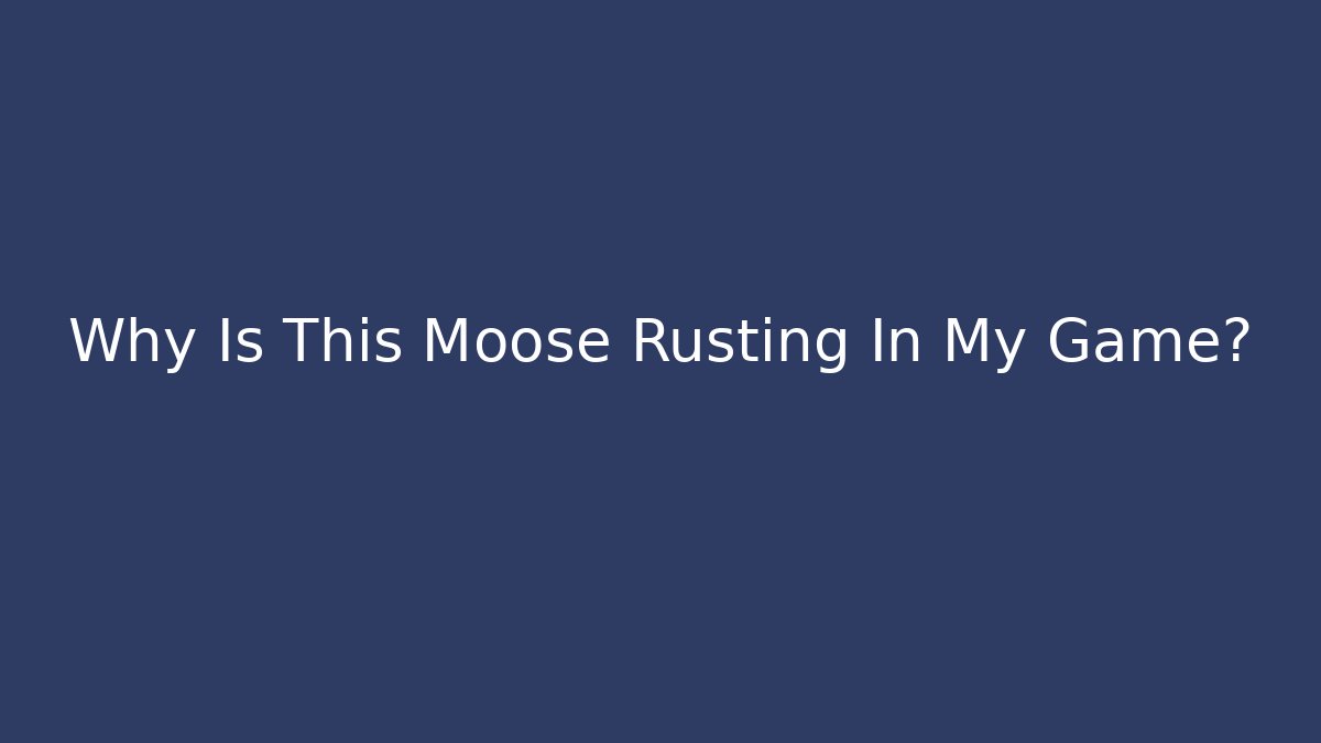 Why Is This Moose Rusting In My Game?