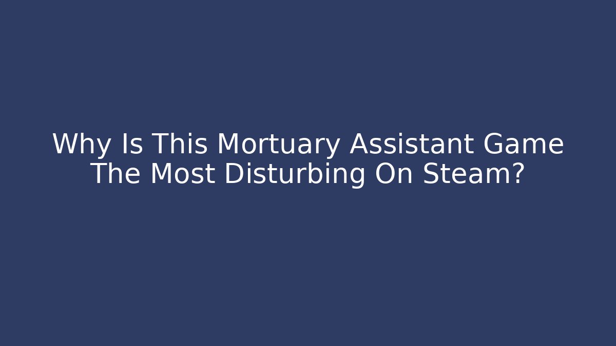 Why Is This Mortuary Assistant Game The Most Disturbing On Steam?