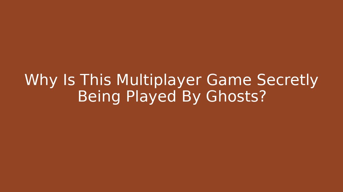 Why Is This Multiplayer Game Secretly Being Played By Ghosts?