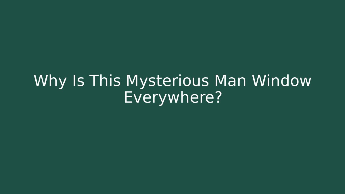 Why Is This Mysterious Man Window Everywhere?