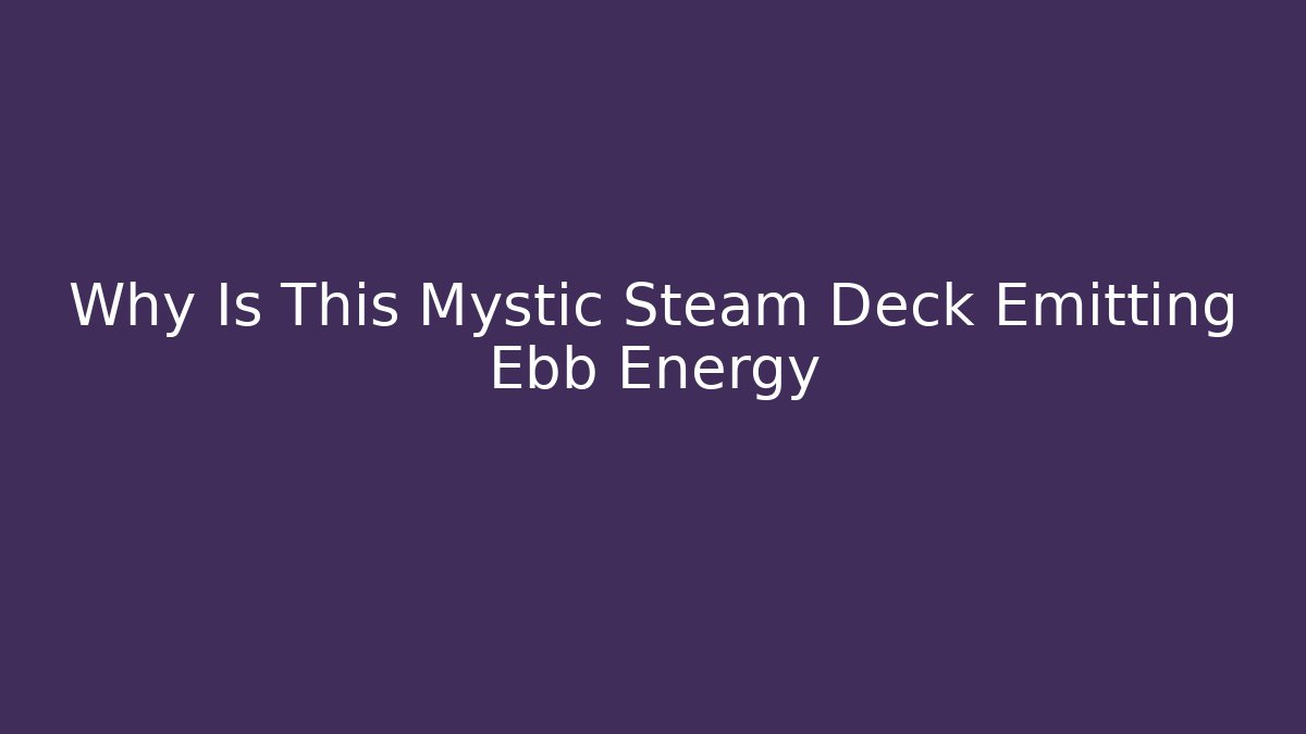 Why Is This Mystic Steam Deck Emitting Ebb Energy