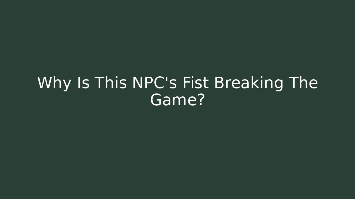 Why Is This NPC's Fist Breaking The Game?