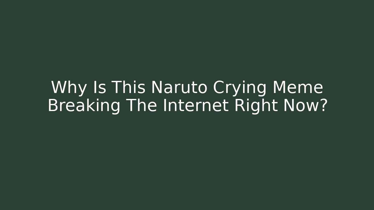 Why Is This Naruto Crying Meme Breaking The Internet Right Now?
