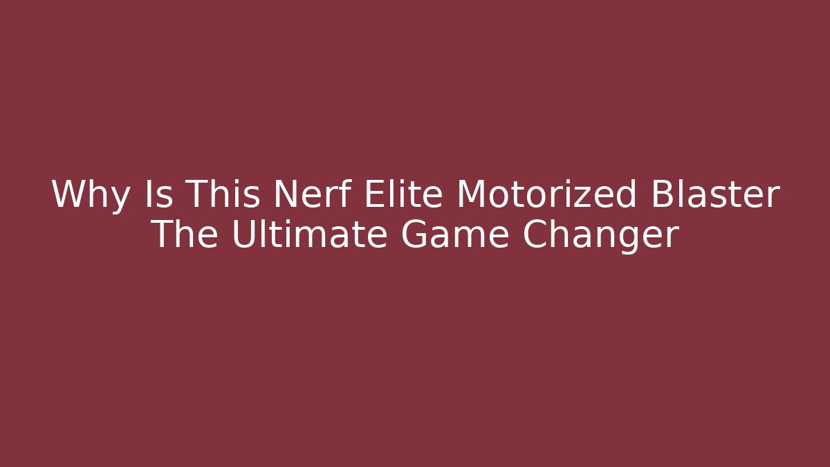 Why Is This Nerf Elite Motorized Blaster The Ultimate Game Changer