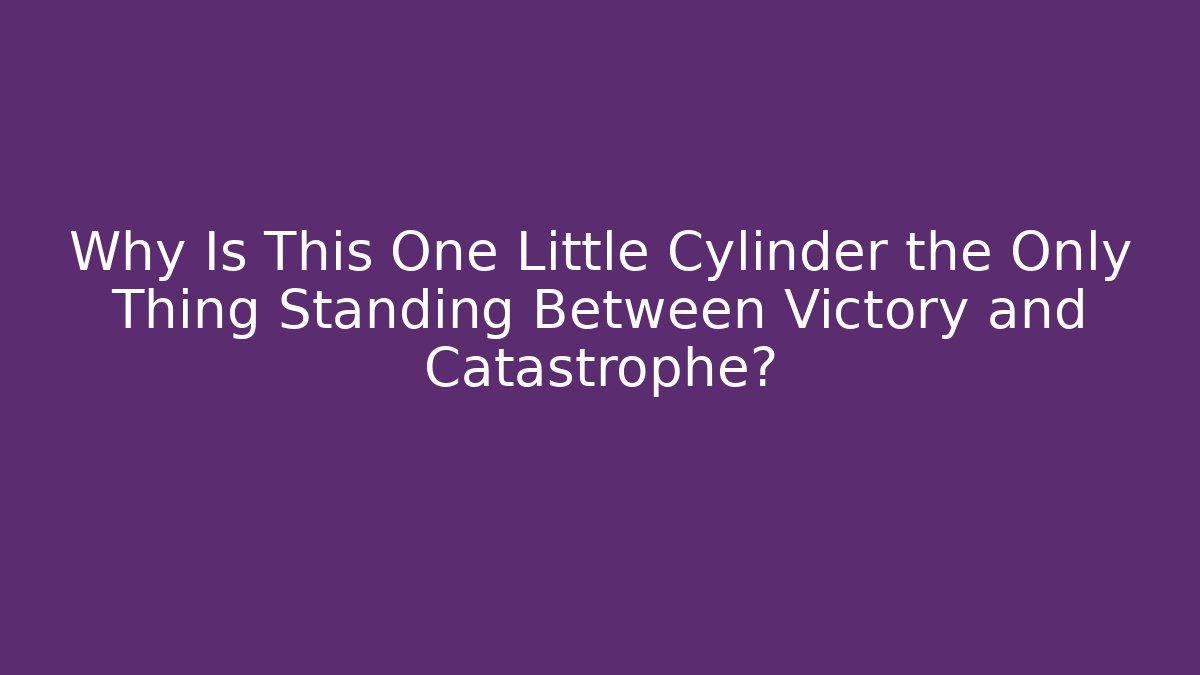Why Is This One Little Cylinder the Only Thing Standing Between Victory and Catastrophe?