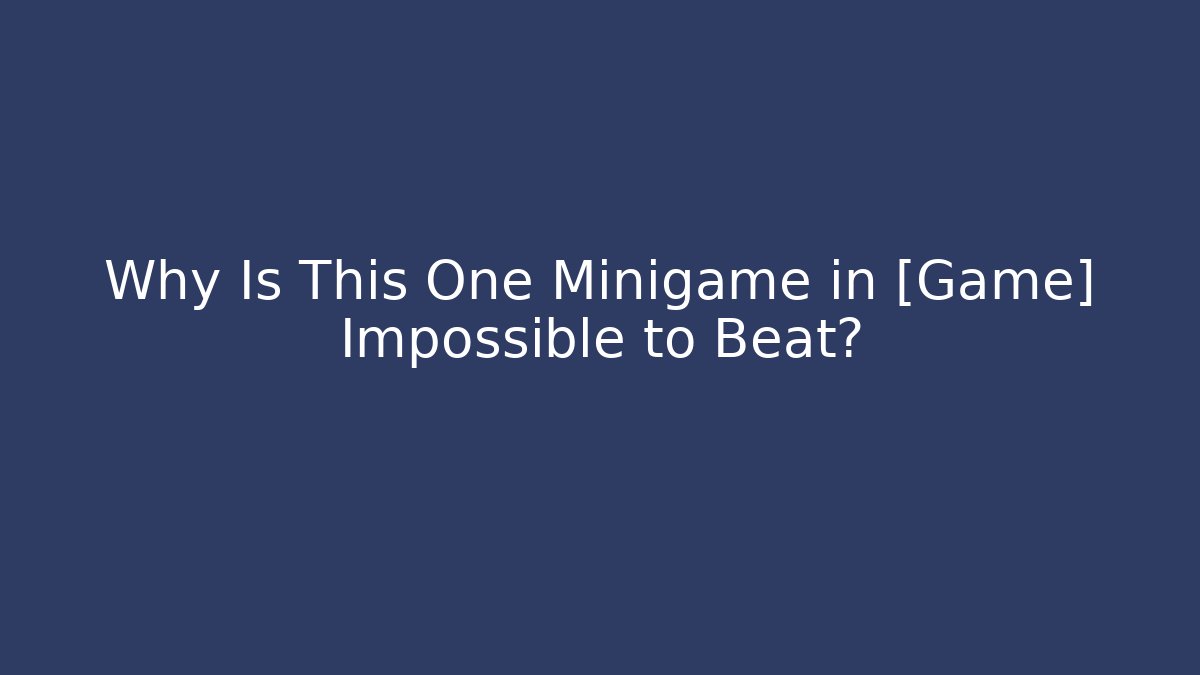 Why Is This One Minigame in [Game] Impossible to Beat?