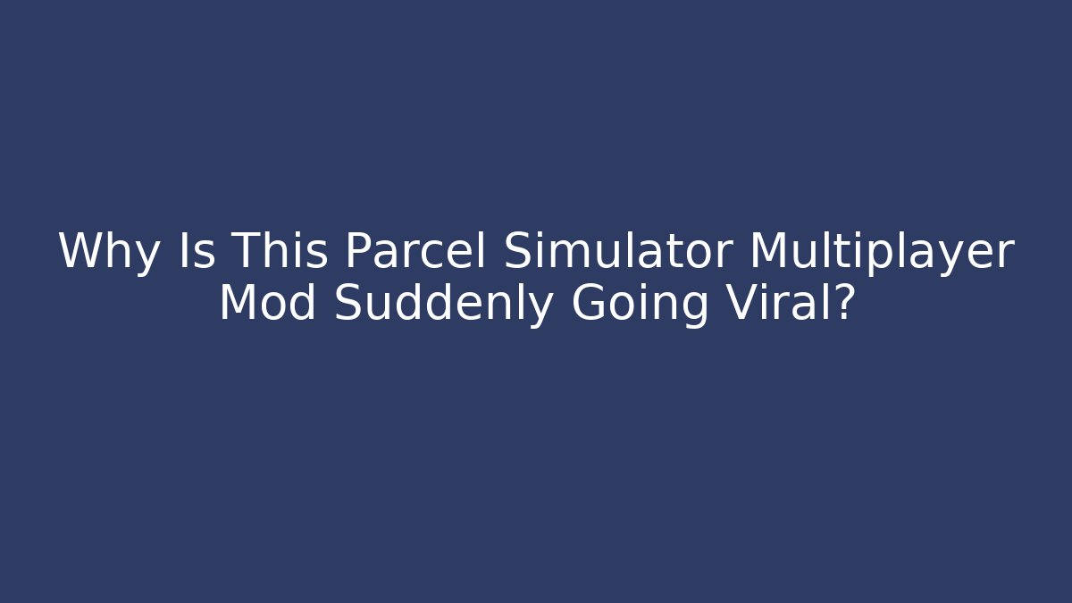 Why Is This Parcel Simulator Multiplayer Mod Suddenly Going Viral?
