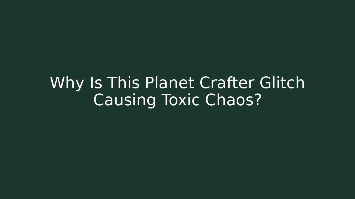 Why Is This Planet Crafter Glitch Causing Toxic Chaos? - Critter Realm
