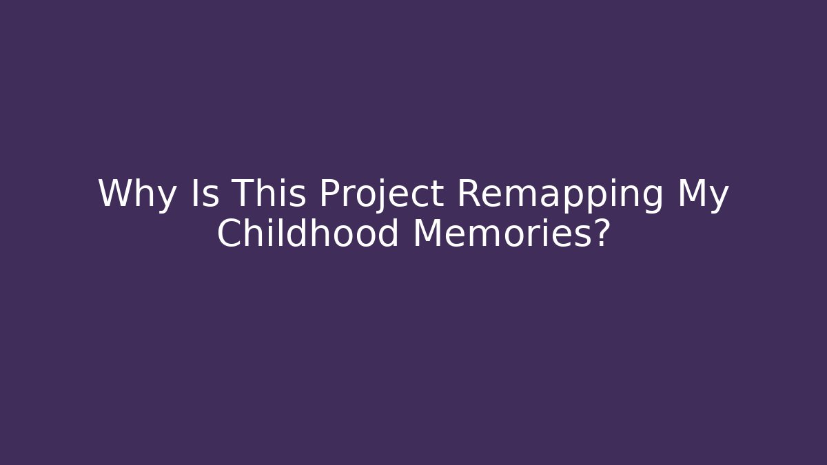 Why Is This Project Remapping My Childhood Memories?