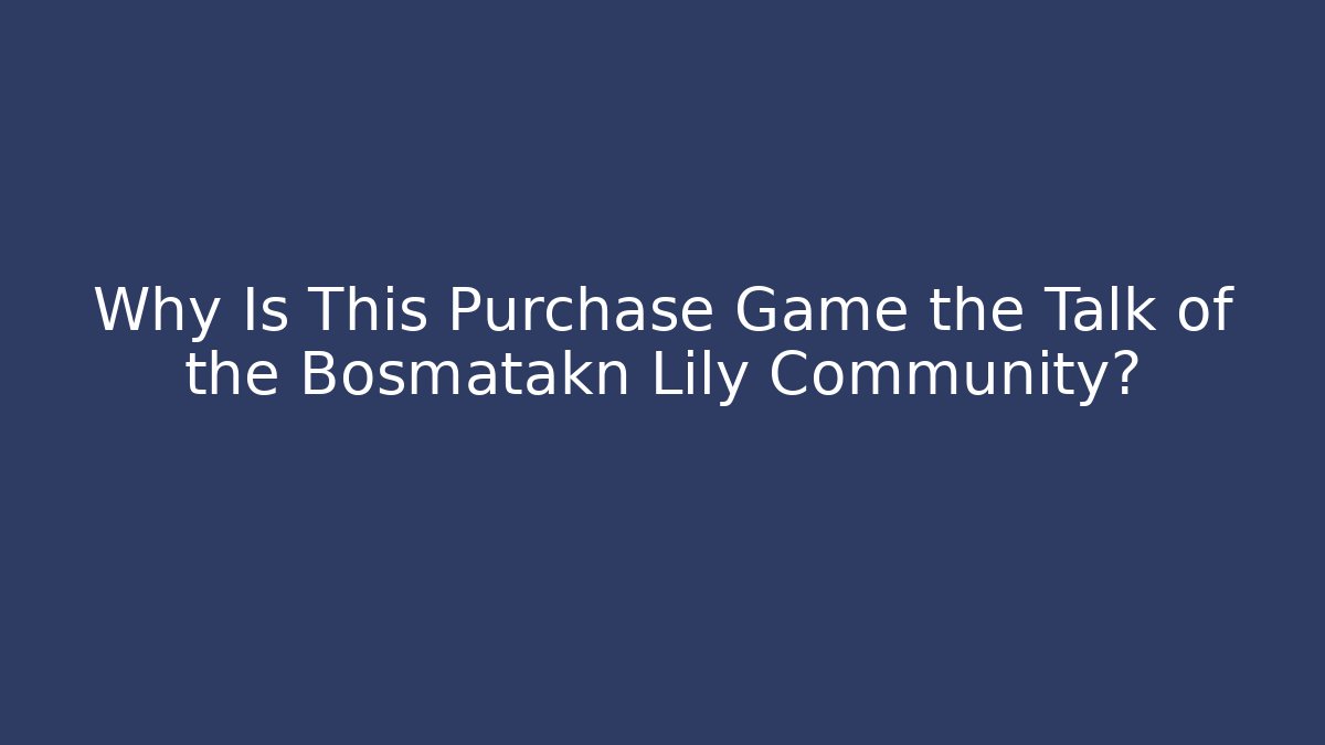 Why Is This Purchase Game the Talk of the Bosmatakn Lily Community?