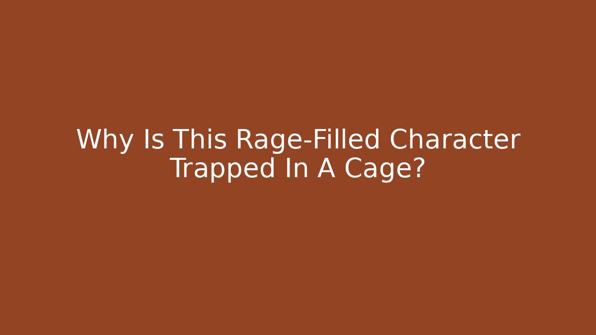 Why Is This Rage-Filled Character Trapped In A Cage?