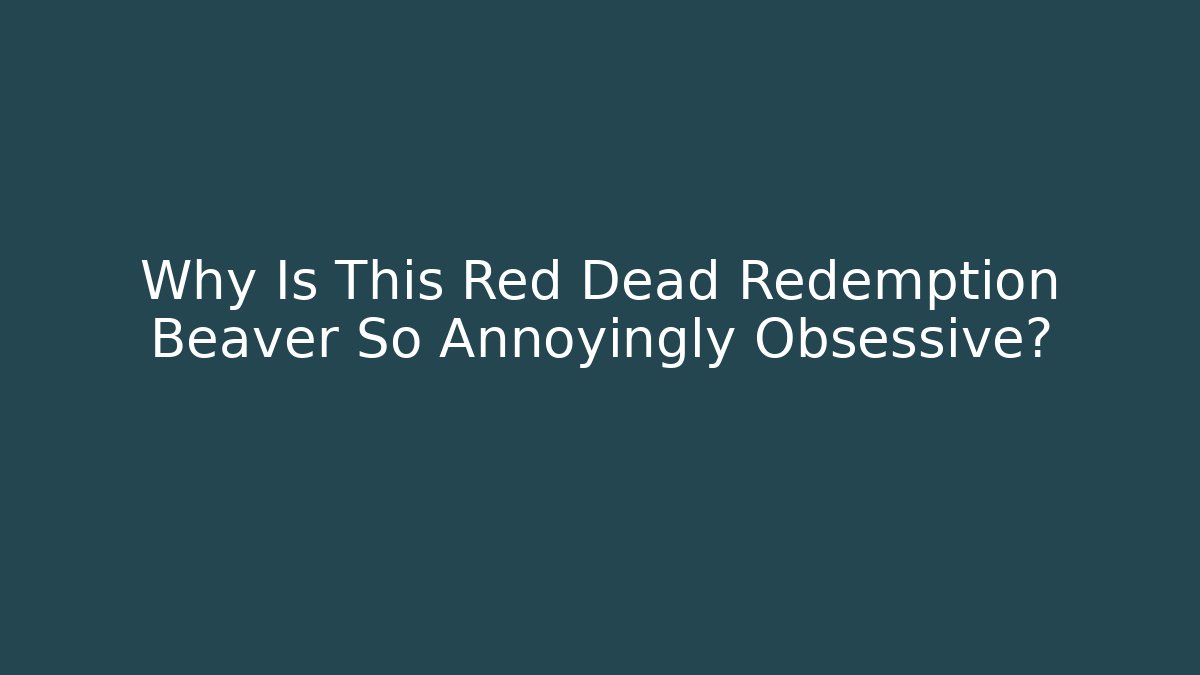 Why Is This Red Dead Redemption Beaver So Annoyingly Obsessive?