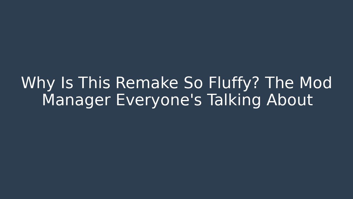 Why Is This Remake So Fluffy? The Mod Manager Everyone’s Talking About