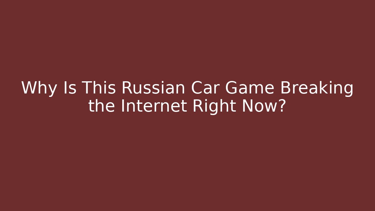 Why Is This Russian Car Game Breaking the Internet Right Now?