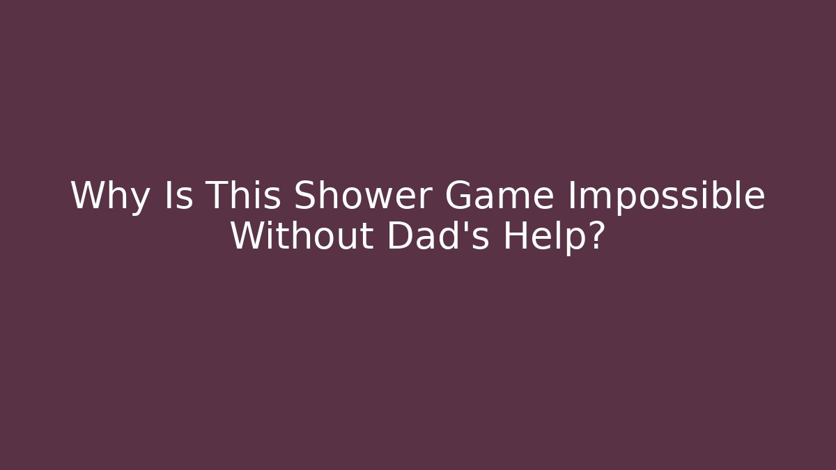 Why Is This Shower Game Impossible Without Dad’s Help?