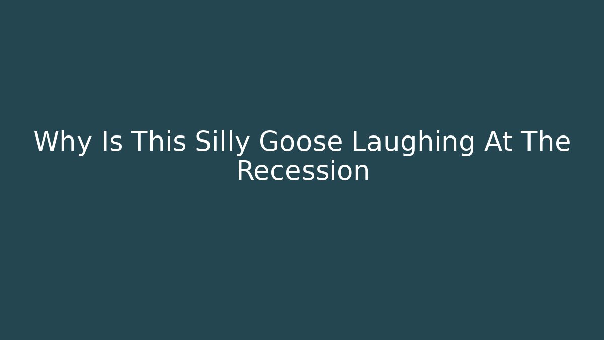 Why Is This Silly Goose Laughing At The Recession