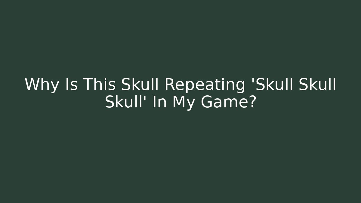 Why Is This Skull Repeating 'Skull Skull Skull' In My Game?