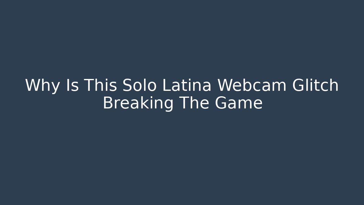 Why Is This Solo Latina Webcam Glitch Breaking The Game