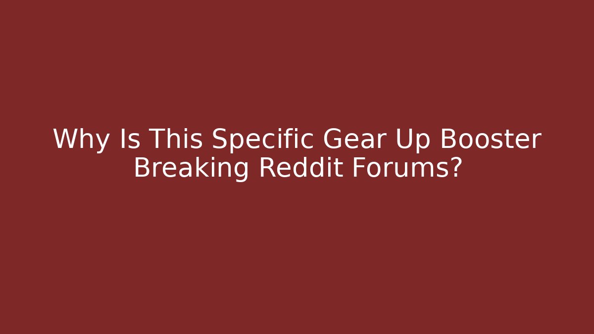 Why Is This Specific Gear Up Booster Breaking Reddit Forums?