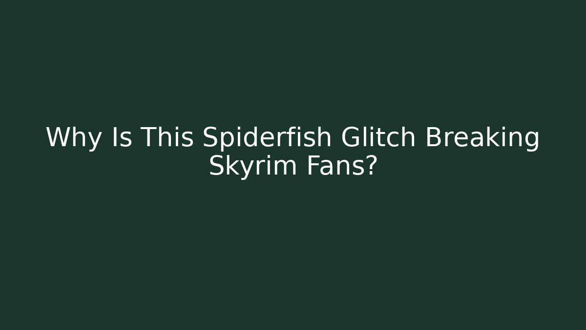 Why Is This Spiderfish Glitch Breaking Skyrim Fans?