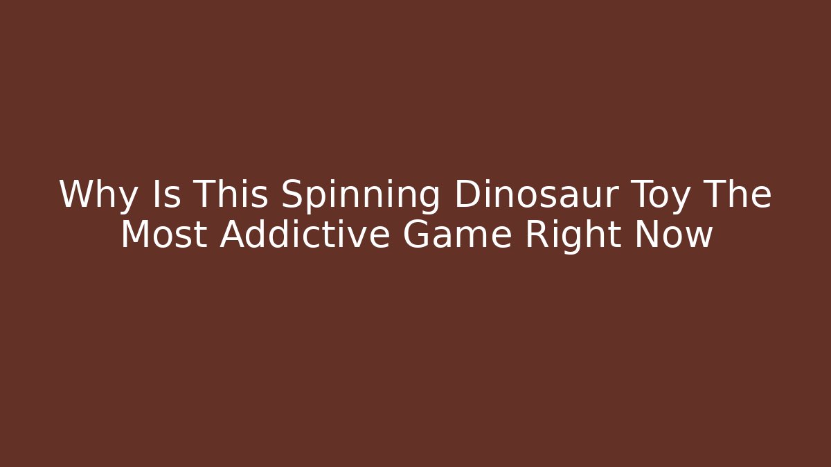 Why Is This Spinning Dinosaur Toy The Most Addictive Game Right Now
