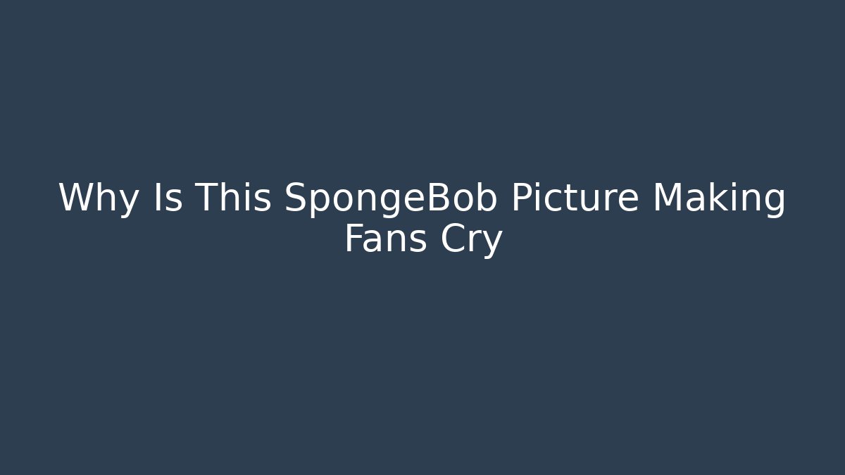Why Is This SpongeBob Picture Making Fans Cry