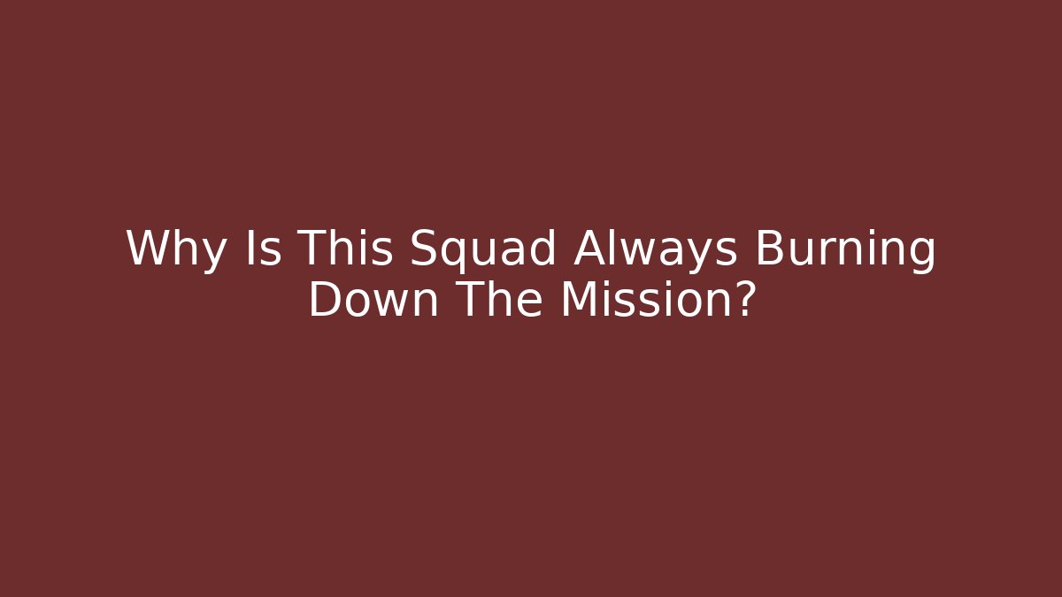 Why Is This Squad Always Burning Down The Mission?