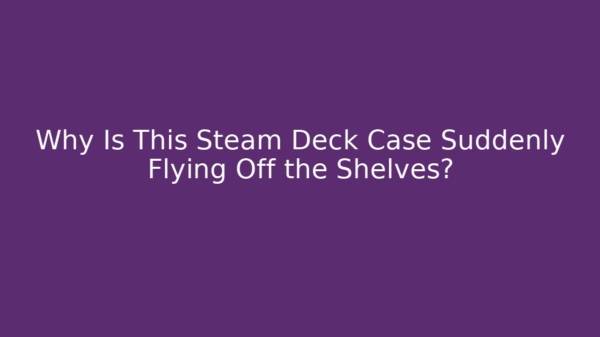 Why Is This Steam Deck Case Suddenly Flying Off the Shelves?