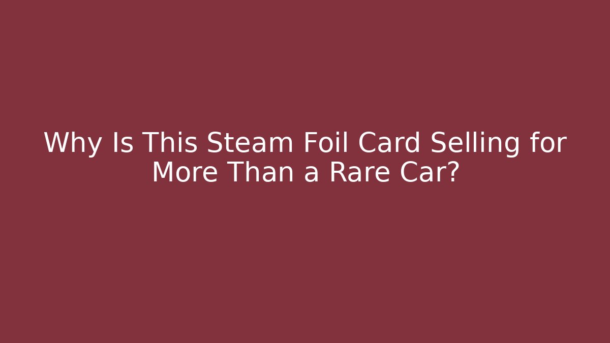 Why Is This Steam Foil Card Selling for More Than a Rare Car?