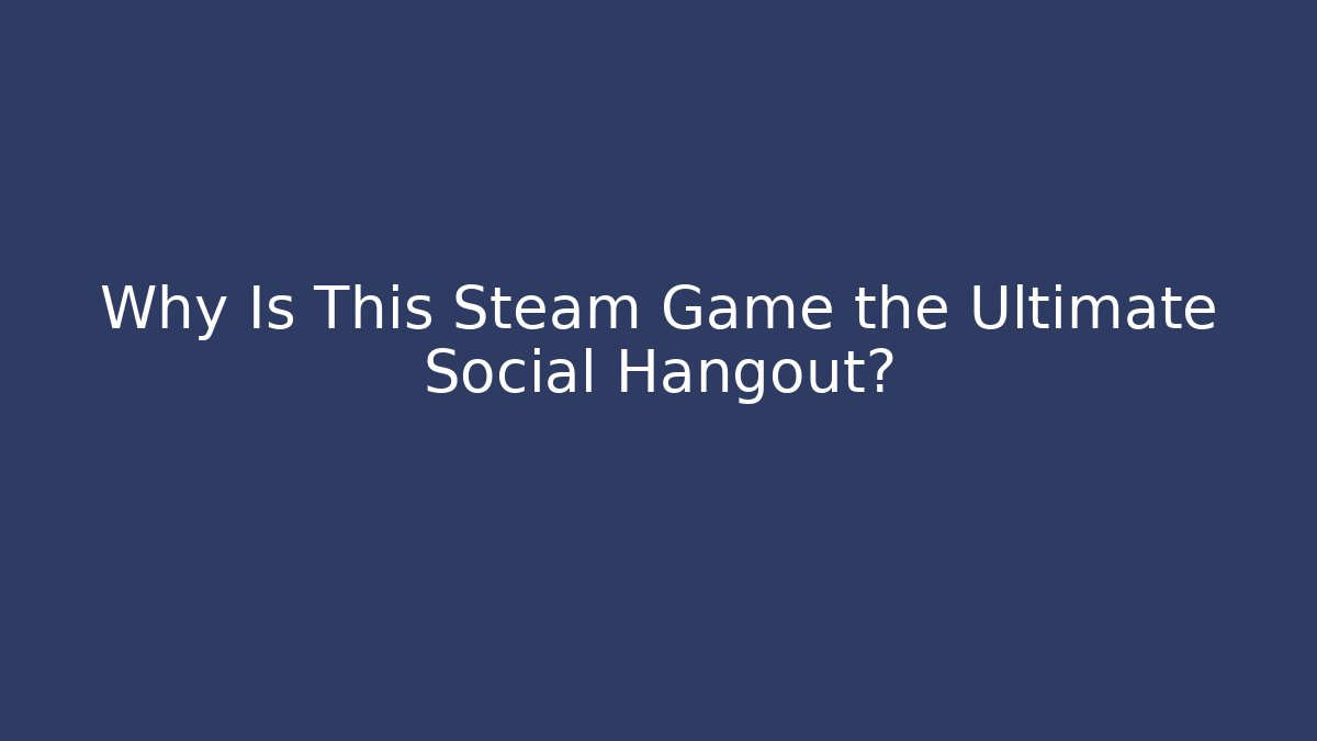 Why Is This Steam Game the Ultimate Social Hangout?