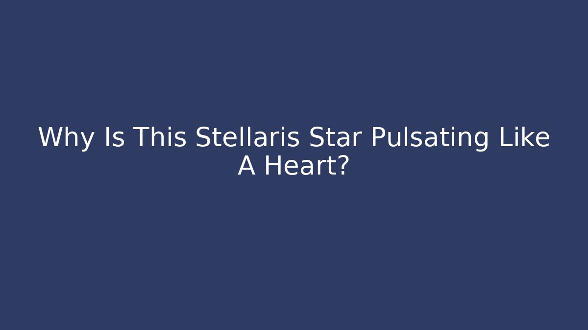 Why Is This Stellaris Star Pulsating Like A Heart?