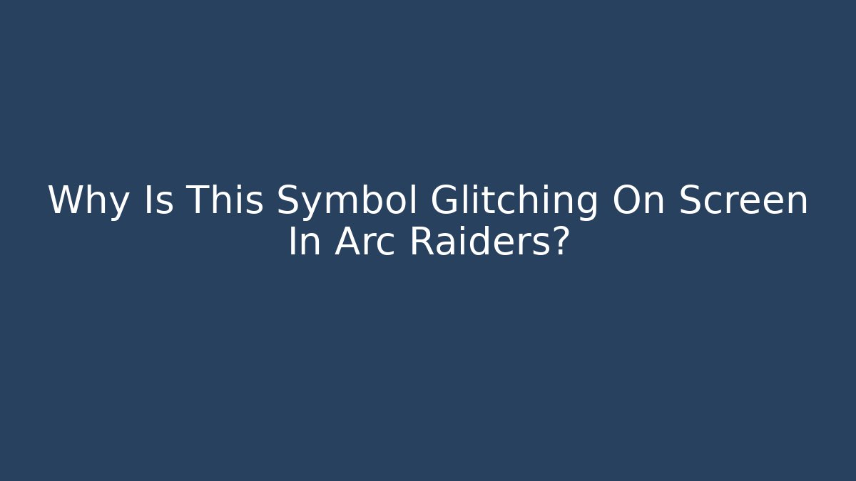 Why Is This Symbol Glitching On Screen In Arc Raiders?