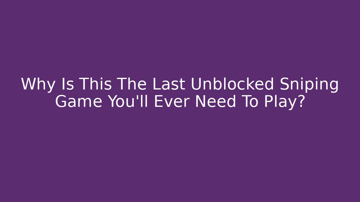 Why Is This The Last Unblocked Sniping Game You'll Ever Need To Play?
