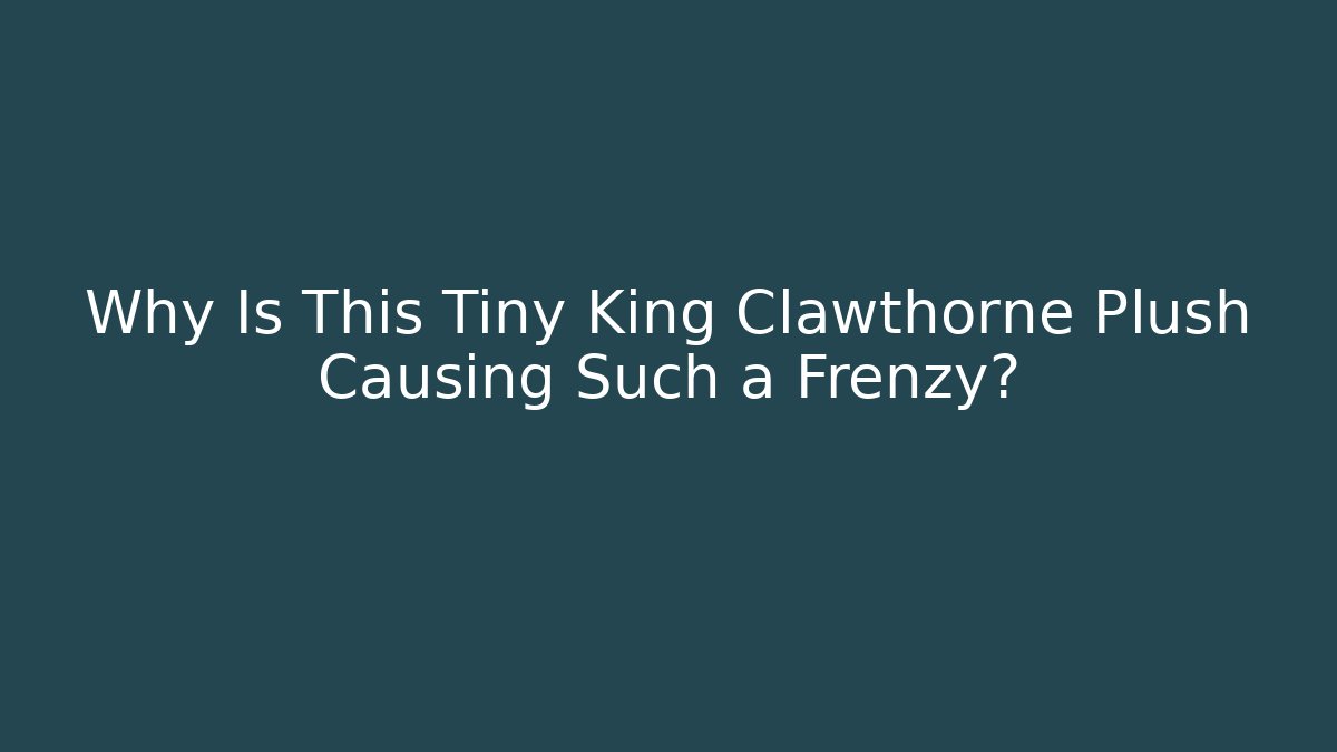 Why Is This Tiny King Clawthorne Plush Causing Such a Frenzy?