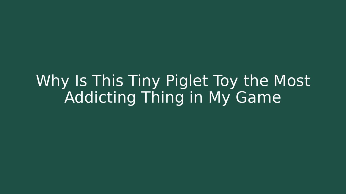 Why Is This Tiny Piglet Toy the Most Addicting Thing in My Game