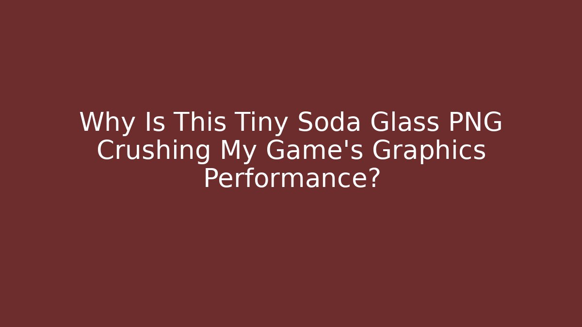 Why Is This Tiny Soda Glass PNG Crushing My Game’s Graphics Performance?