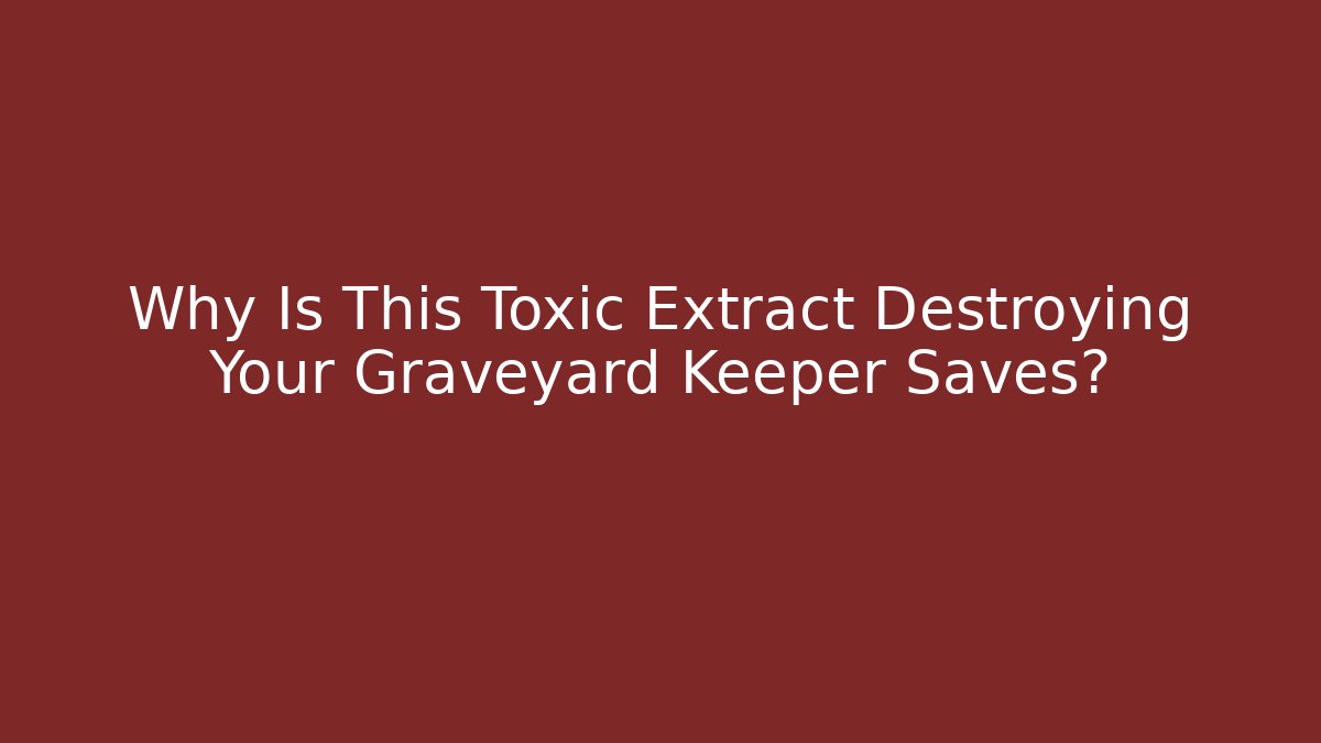 Why Is This Toxic Extract Destroying Your Graveyard Keeper Saves?