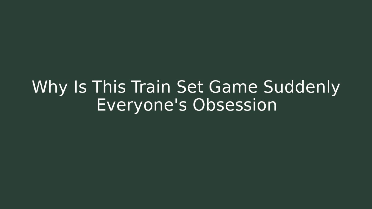 Why Is This Train Set Game Suddenly Everyone's Obsession