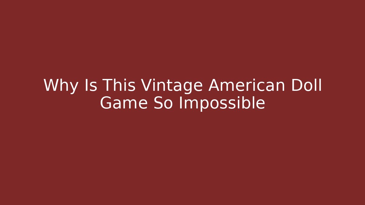 Why Is This Vintage American Doll Game So Impossible
