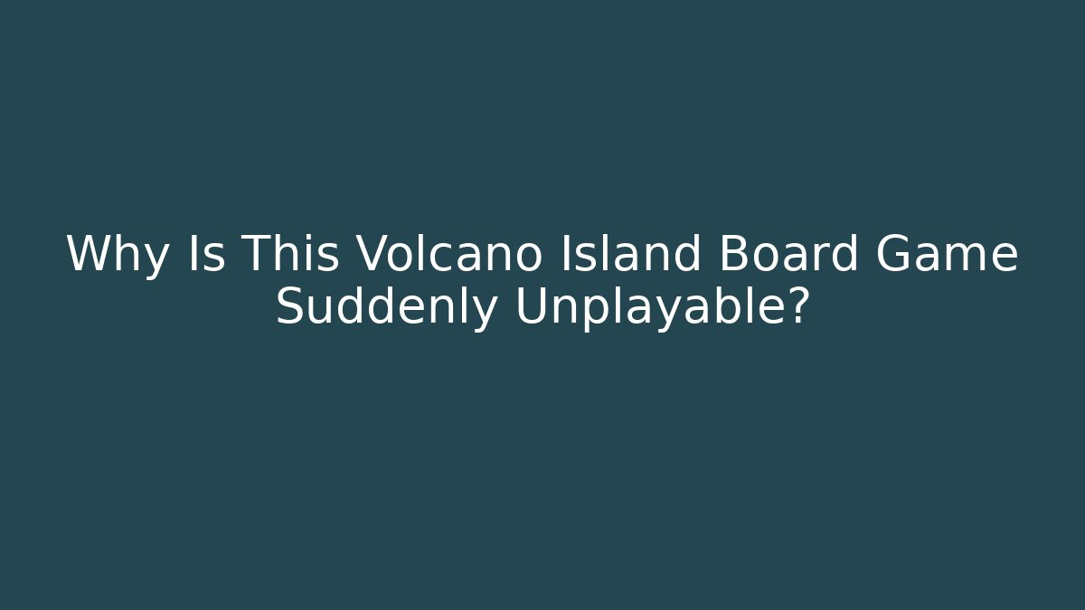 Why Is This Volcano Island Board Game Suddenly Unplayable?