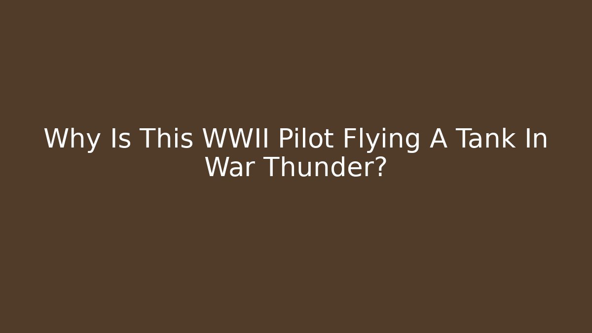 Why Is This WWII Pilot Flying A Tank In War Thunder?