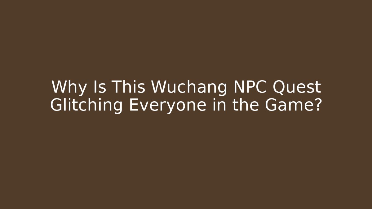 Why Is This Wuchang NPC Quest Glitching Everyone in the Game?