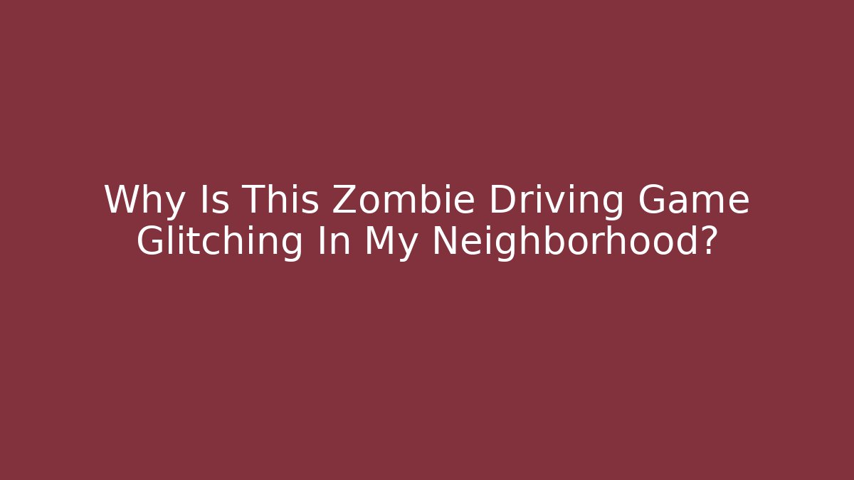 Why Is This Zombie Driving Game Glitching In My Neighborhood?